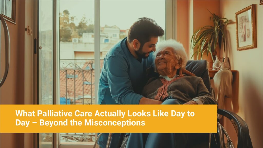 What Palliative Care Actually Looks Like Day to Day - Beyond the Misconceptions